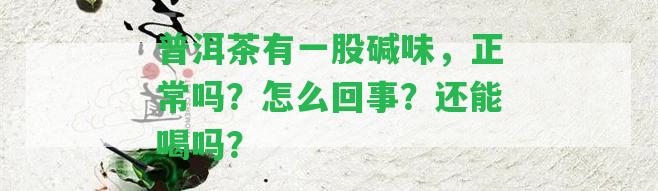 普洱茶有一股堿味，正常嗎？怎么回事？還能喝嗎？