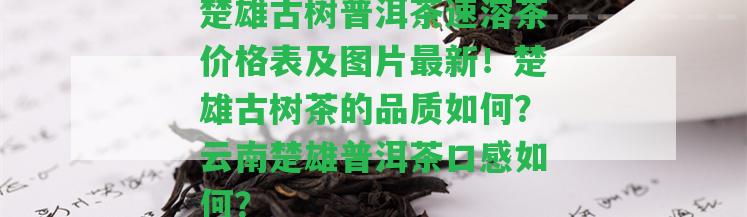 楚雄古樹普洱茶速溶茶價(jià)格表及圖片最新！楚雄古樹茶的品質(zhì)怎樣？云南楚雄普洱茶口感怎樣？