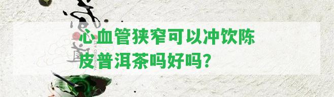 心血管狹窄可以沖飲陳皮普洱茶嗎好嗎？