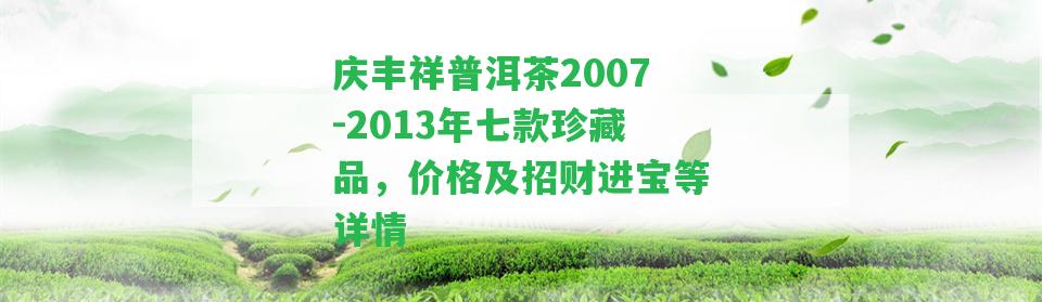 慶豐祥普洱茶2007-2013年七款珍藏品，價(jià)格及招財(cái)進(jìn)寶等詳情