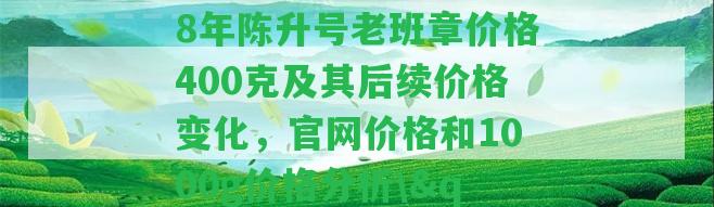 \"2008年陳升號老班章價格400克及其后續(xù)價格變化，官網(wǎng)價格和1000g價格分析\"