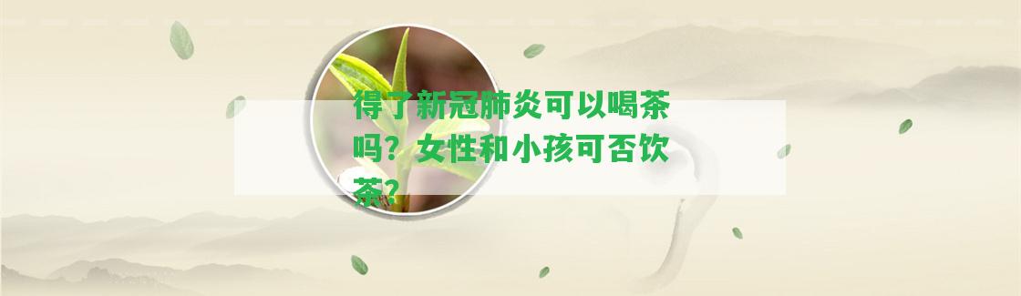 得了新冠肺炎可以喝茶嗎？女性和小孩可否飲茶？