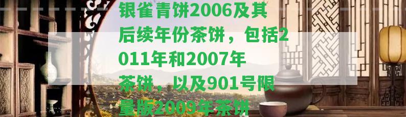 銀雀青餅2006及其后續(xù)年份茶餅，包含2011年和2007年茶餅，以及901號限量版2009年茶餅