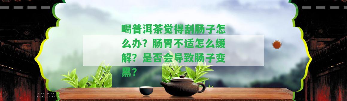 喝普洱茶覺(jué)得刮腸子怎么辦？腸胃不適怎么緩解？是不是會(huì)引起腸子變黑？