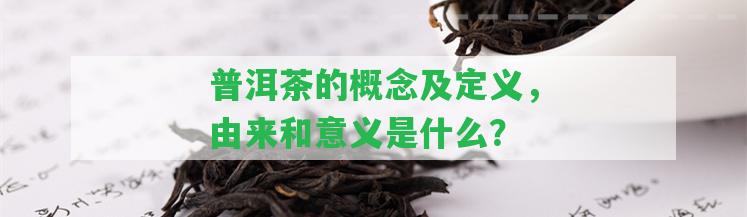 普洱茶的概念及定義，由來(lái)和意義是什么？