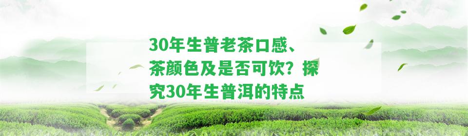 30年生普老茶口感、茶顏色及是不是可飲？探究30年生普洱的特點(diǎn)