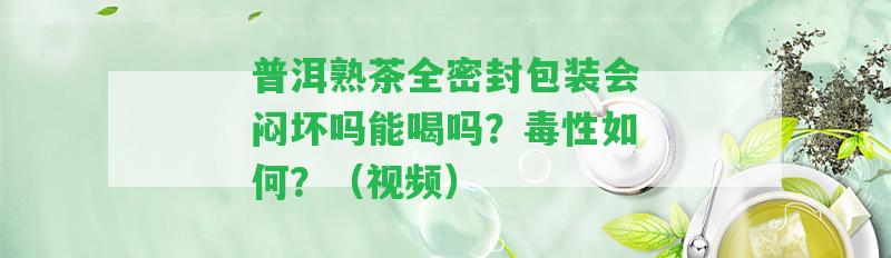 普洱熟茶全密封包裝會悶壞嗎能喝嗎？毒性怎樣？（視頻）