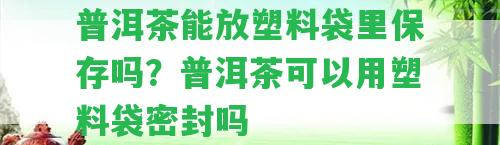 普洱茶能放塑料袋里保存嗎？普洱茶可以用塑料袋密封嗎