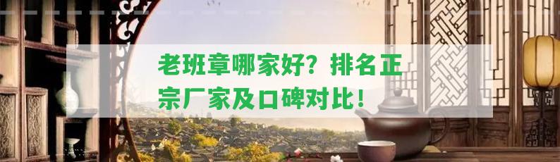 老班章哪家好？排名正宗廠家及口碑對(duì)比！