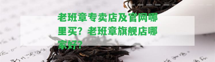 老班章專賣店及官網(wǎng)哪里買？老班章旗艦店哪家好？