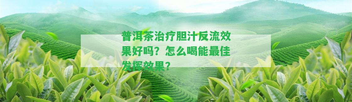 普洱茶治療膽汁反流效果好嗎？怎么喝能最佳發(fā)揮效果？