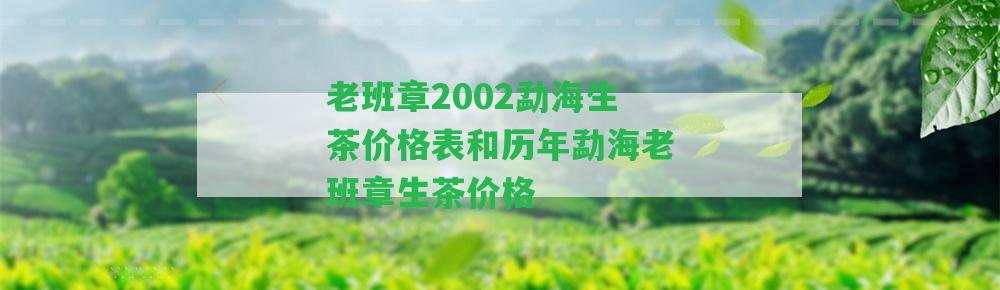 老班章2002勐海生茶價(jià)格表和歷年勐海老班章生茶價(jià)格