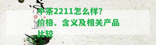 中茶2211怎么樣？?jī)r(jià)格、含義及相關(guān)產(chǎn)品比較