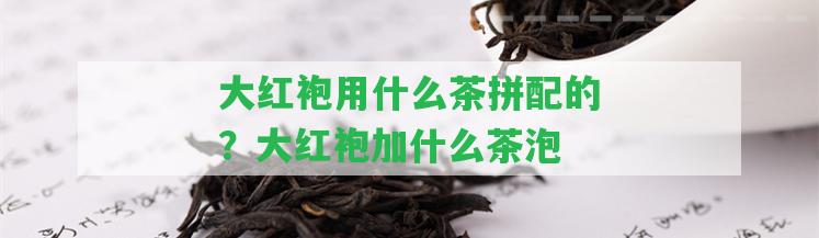 大紅袍用什么茶拼配的？大紅袍加什么茶泡