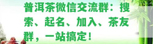 普洱茶微信交流群：搜索、起名、加入、茶友群，一站搞定！