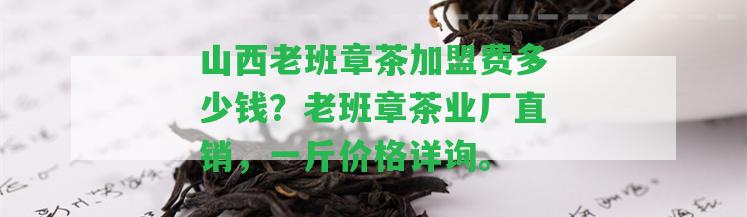 山西老班章茶加盟費(fèi)多少錢(qián)？老班章茶業(yè)廠(chǎng)直銷(xiāo)，一斤價(jià)格詳詢(xún)。