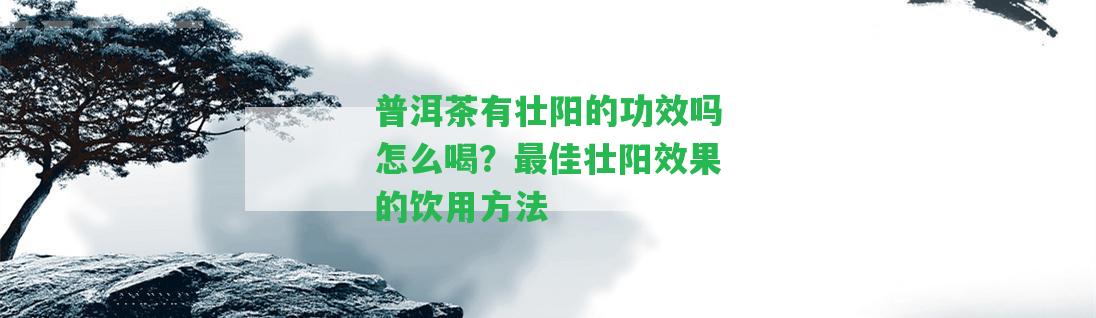 普洱茶有壯陽的功效嗎怎么喝？最佳壯陽效果的飲用方法