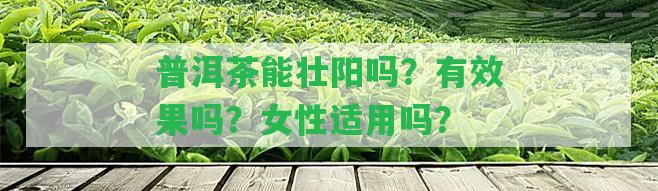 普洱茶能壯陽(yáng)嗎？有效果嗎？女性適用嗎？