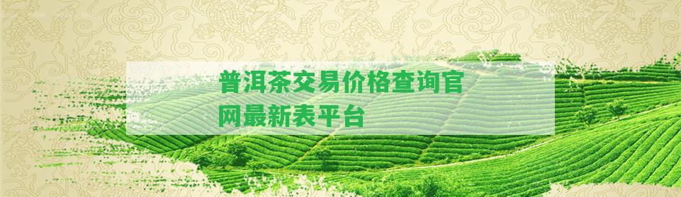 普洱茶交易價格查詢官網(wǎng)最新表平臺