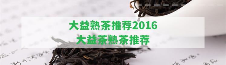 大益熟茶推薦2016  大益茶熟茶推薦