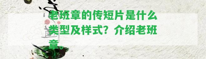 老班章的傳短片是什么類型及樣式？介紹老班章。