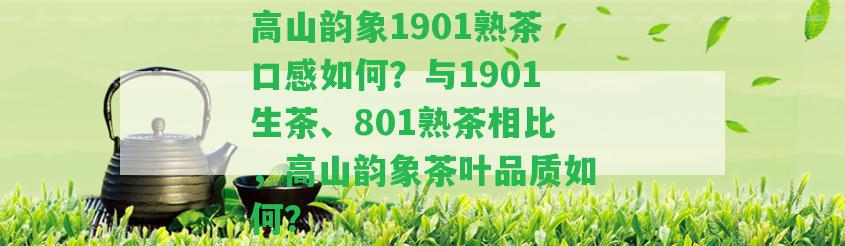 高山韻象1901熟茶口感怎樣？與1901生茶、801熟茶相比，高山韻象茶葉品質(zhì)怎樣？