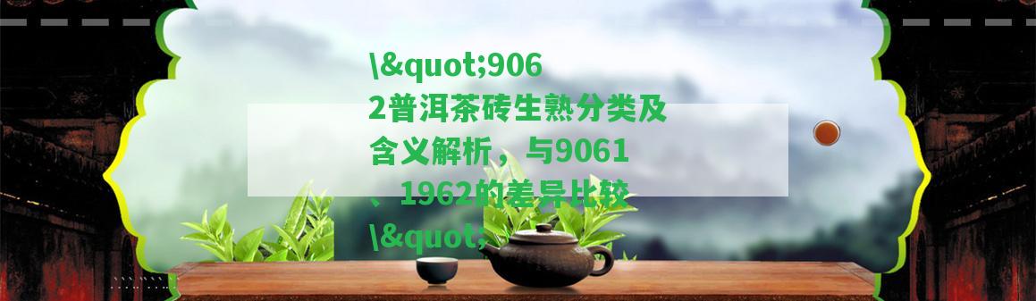 \"9062普洱茶磚生熟分類及含義解析，與9061、1962的差異比較\"