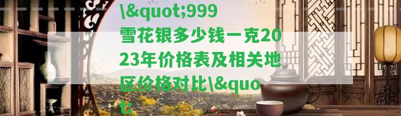 \"999雪花銀多少錢一克2023年價格表及相關(guān)地區(qū)價格對比\"