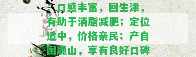 困鹿山普洱茶特點介紹：口感豐富，回生津，有助于消脂減肥；定位適中，價格親民；產(chǎn)自困鹿山，享有良好口碑。