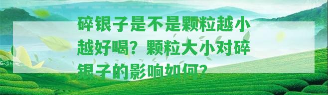 碎銀子是不是顆粒越小越好喝？顆粒大小對碎銀子的作用怎樣？