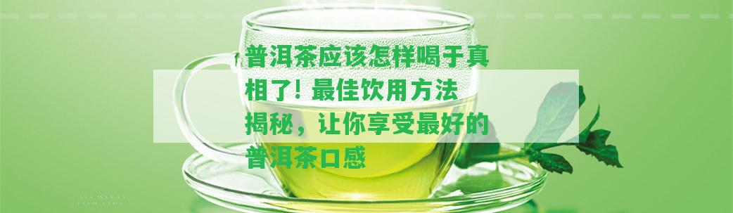 普洱茶應(yīng)怎樣喝于真相了! 最佳飲用方法揭秘，讓你享受最好的普洱茶口感