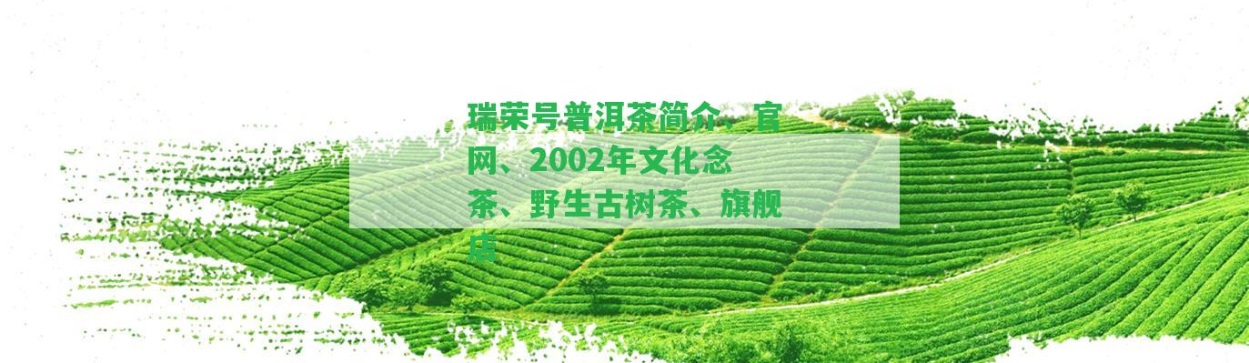 瑞榮號(hào)普洱茶簡(jiǎn)介、官網(wǎng)、2002年文化念茶、野生古樹茶、旗艦店