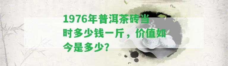 1976年普洱茶磚當(dāng)時多少錢一斤，價值如今是多少？