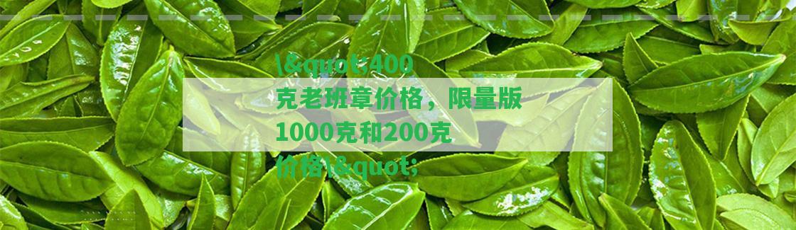 \"400克老班章價格，限量版1000克和200克價格\"