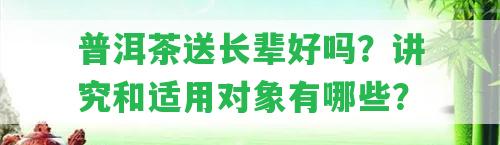 普洱茶送長輩好嗎？講究和適用對象有哪些？