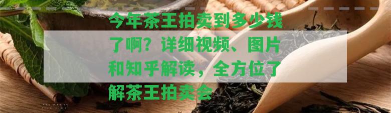 今年茶王拍賣到多少錢了啊？詳細(xì)視頻、圖片和知乎解讀，全方位熟悉茶王拍賣會