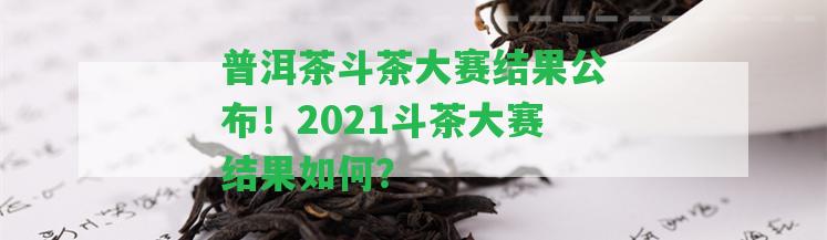 普洱茶斗茶大賽結(jié)果公布！2021斗茶大賽結(jié)果怎樣？