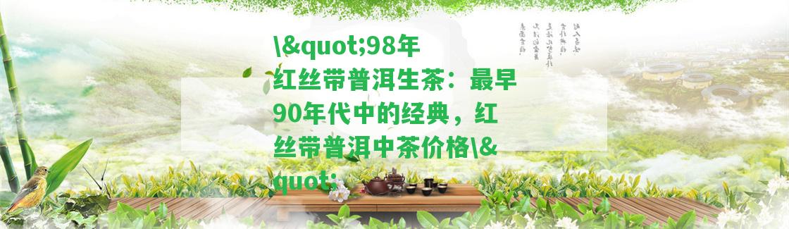 \"98年紅絲帶普洱生茶：最早90年代中的經(jīng)典，紅絲帶普洱中茶價格\"