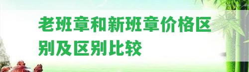 老班章和新班章價(jià)格區(qū)別及區(qū)別比較