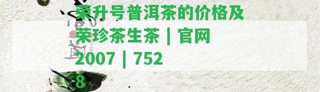 榮升號(hào)普洱茶的價(jià)格及榮珍茶生茶 | 官網(wǎng)2007 | 7528