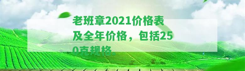 老班章2021價格表及全年價格，包含250克規(guī)格。