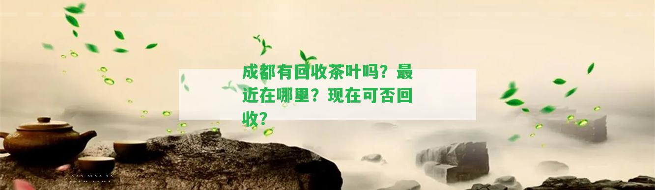 成都有回收茶葉嗎？最近在哪里？現(xiàn)在可否回收？