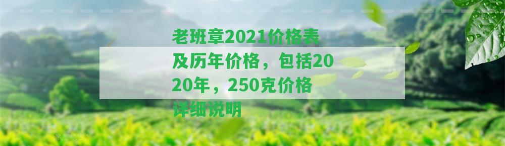 老班章2021價格表及歷年價格，包含2020年，250克價格詳細說明