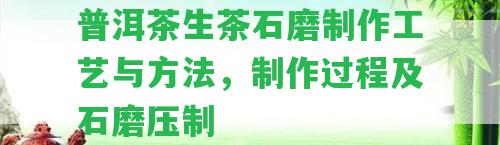 普洱茶生茶石磨制作工藝與方法，制作過程及石磨壓制