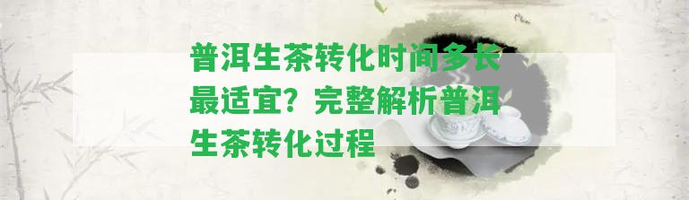 普洱生茶轉(zhuǎn)化時間多長最適宜？完整解析普洱生茶轉(zhuǎn)化過程