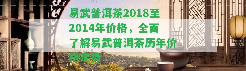 易武普洱茶2018至2014年價(jià)格，全面熟悉易武普洱茶歷年價(jià)格走勢(shì)