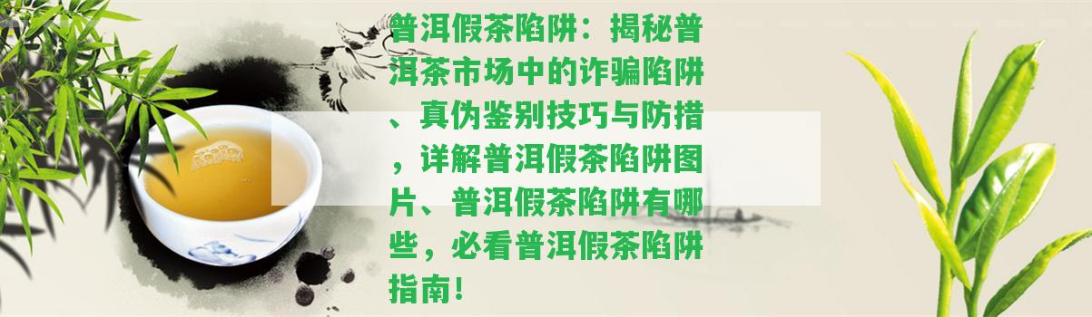 普洱假茶陷阱：揭秘普洱茶市場中的詐騙陷阱、真?zhèn)舞b別技巧與防措，詳解普洱假茶陷阱圖片、普洱假茶陷阱有哪些，必看普洱假茶陷阱指南！