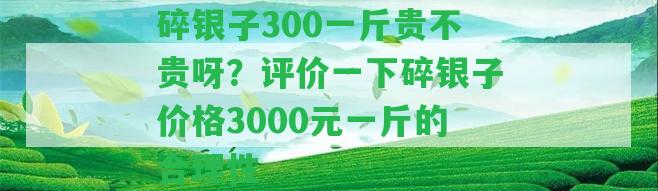 碎銀子300一斤貴不貴呀？評價一下碎銀子價格3000元一斤的合理性