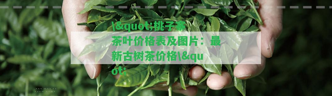 \"桃子寨茶葉價格表及圖片：最新古樹茶價格\"