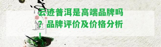 云跡普洱是高端品牌嗎？品牌評價及價格分析！